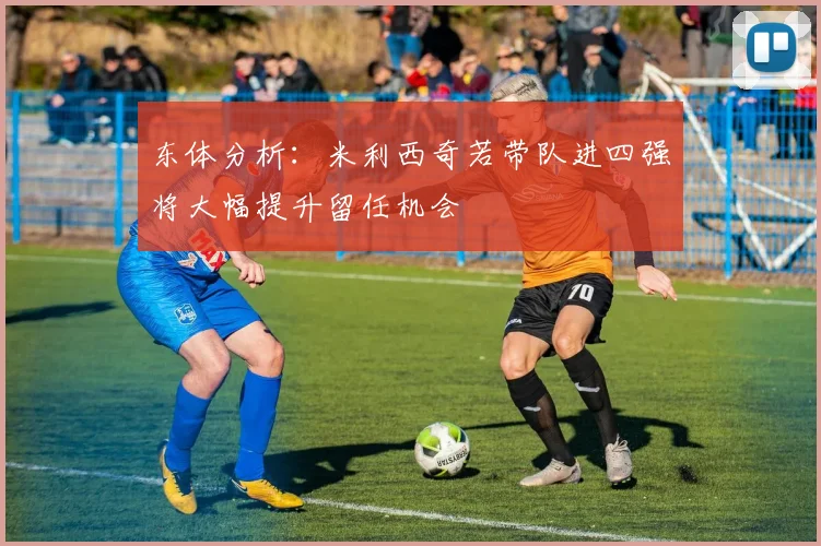 东体分析：米利西奇若带队进四强将大幅提升留任机会
