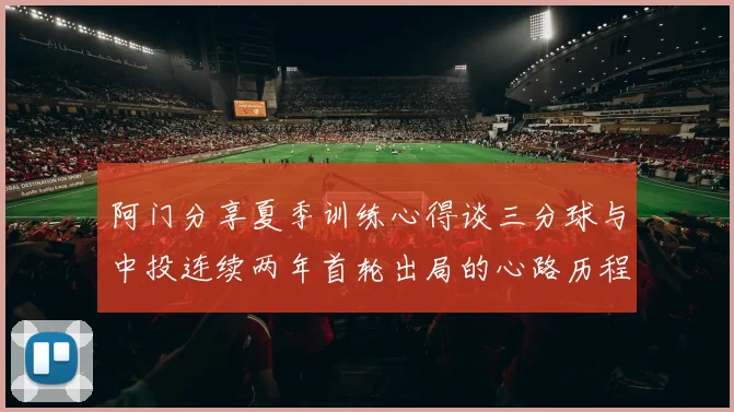 阿门分享夏季训练心得谈三分球与中投连续两年首轮出局的心路历程