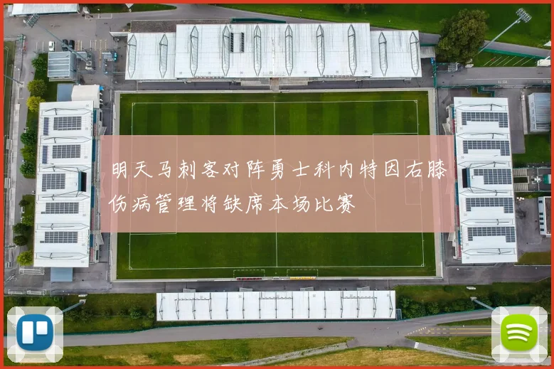 明天马刺客对阵勇士科内特因右膝伤病管理将缺席本场比赛