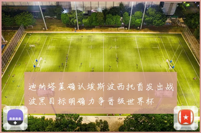 迪纳塔莱确认埃斯波西托首发出战波黑目标明确力争晋级世界杯