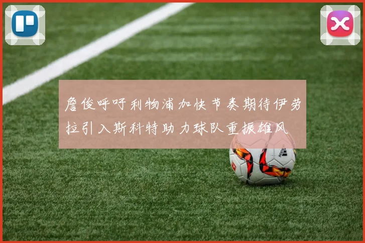 詹俊呼吁利物浦加快节奏期待伊劳拉引入斯科特助力球队重振雄风