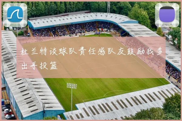 杜兰特谈球队责任感队友鼓励我多出手投篮