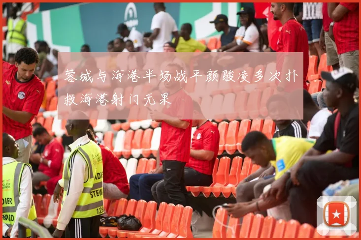蓉城与海港半场战平颜骏凌多次扑救海港射门无果
