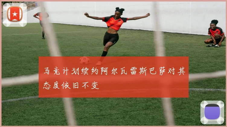 马竞计划续约阿尔瓦雷斯巴萨对其态度依旧不变