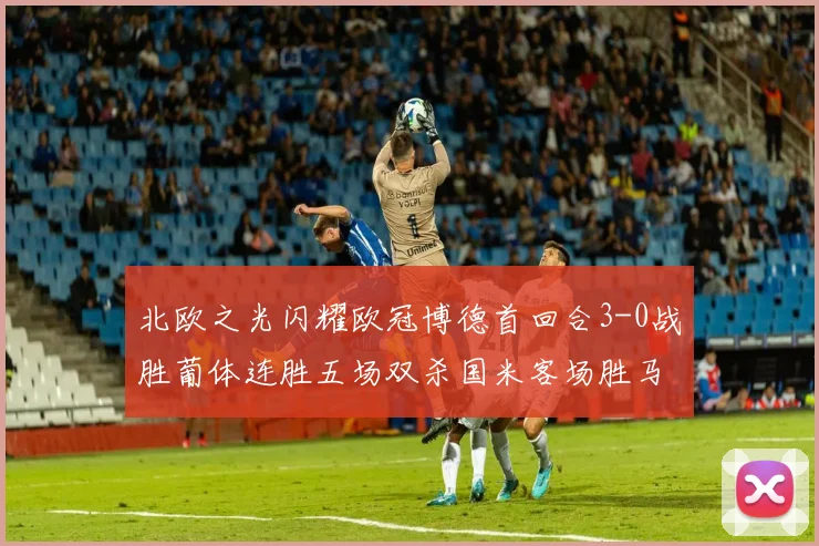 北欧之光闪耀欧冠博德首回合3-0战胜葡体连胜五场双杀国米客场胜马竞
