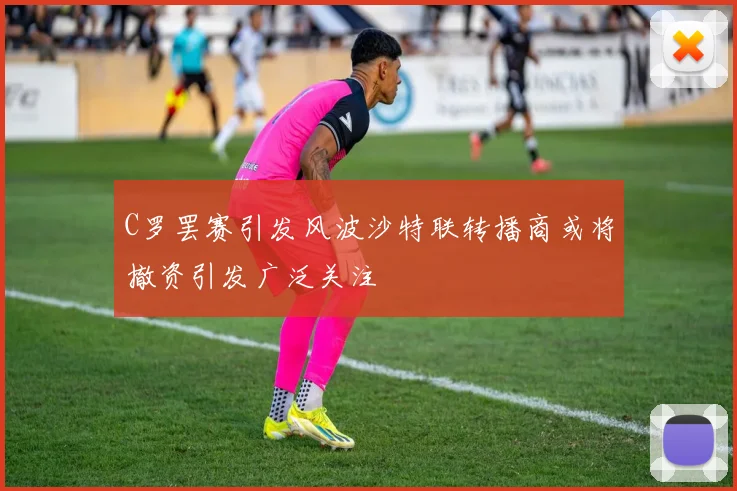 C罗罢赛引发风波沙特联转播商或将撤资引发广泛关注