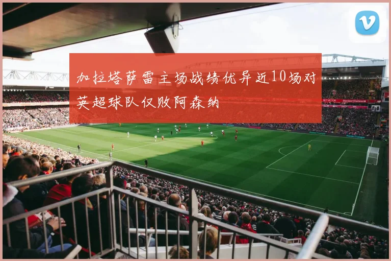 加拉塔萨雷主场战绩优异近10场对英超球队仅败阿森纳