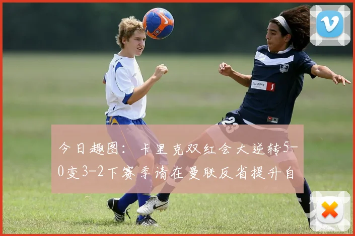 今日趣图：卡里克双红会大逆转5-0变3-2下赛季请在曼联反省提升自己