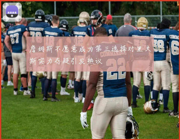 詹姆斯不愿意成为第三选择对里夫斯实力存疑引发热议
