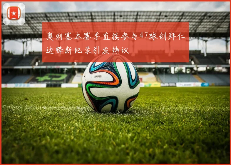 奥利塞本赛季直接参与47球创拜仁边锋新纪录引发热议