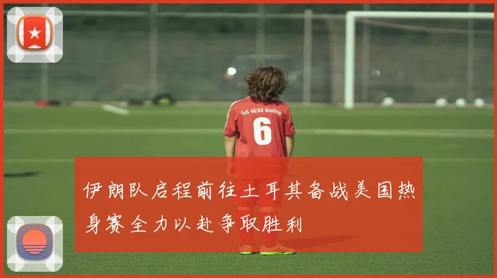 伊朗队启程前往土耳其备战美国热身赛全力以赴争取胜利