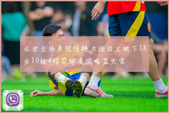 法尔全场表现惊艳力挫旧主砍下18分10板4帽罚球表现略显失常