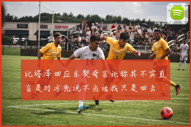比塔泽回应东契奇言论称其不实直言是对方先说不当话我只是回击