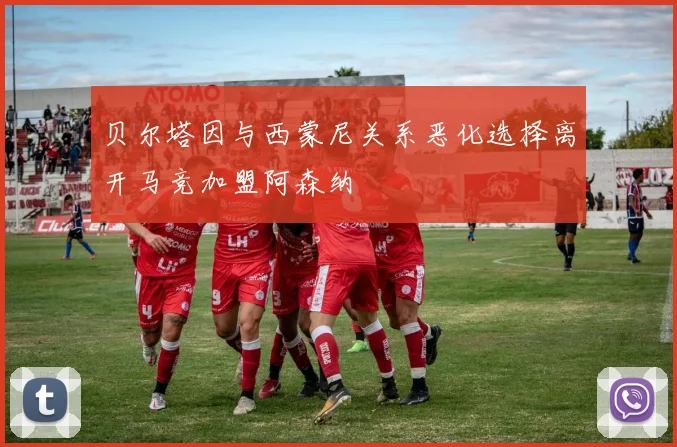 贝尔塔因与西蒙尼关系恶化选择离开马竞加盟阿森纳