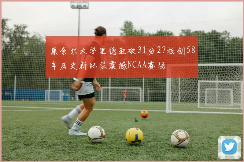 康奈尔大学里德狂砍31分27板创58年历史新纪录震撼NCAA赛场