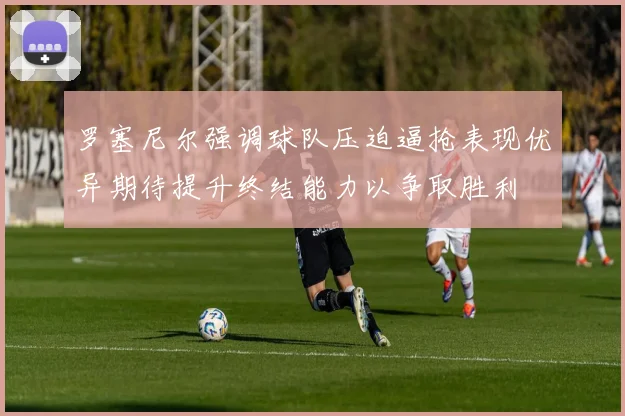 罗塞尼尔强调球队压迫逼抢表现优异期待提升终结能力以争取胜利