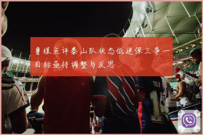 鲁媒点评泰山队状态低迷保三争一目标亟待调整与反思