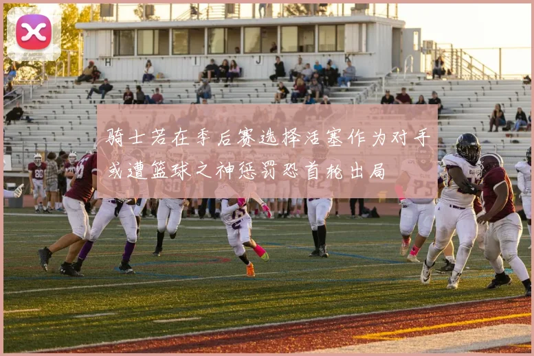 骑士若在季后赛选择活塞作为对手或遭篮球之神惩罚恐首轮出局