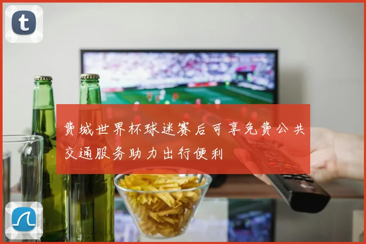 费城世界杯球迷赛后可享免费公共交通服务助力出行便利