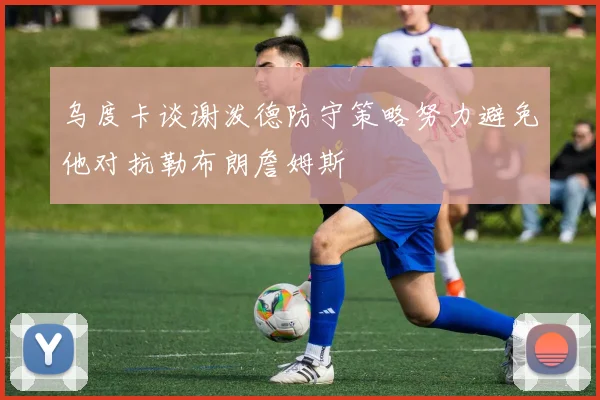 乌度卡谈谢泼德防守策略努力避免他对抗勒布朗詹姆斯