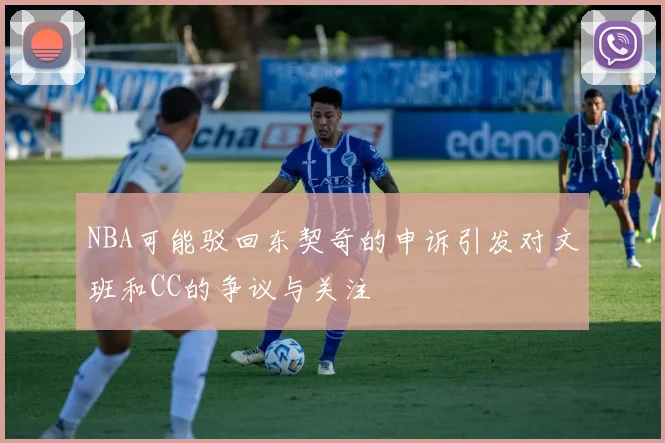 NBA可能驳回东契奇的申诉引发对文班和CC的争议与关注