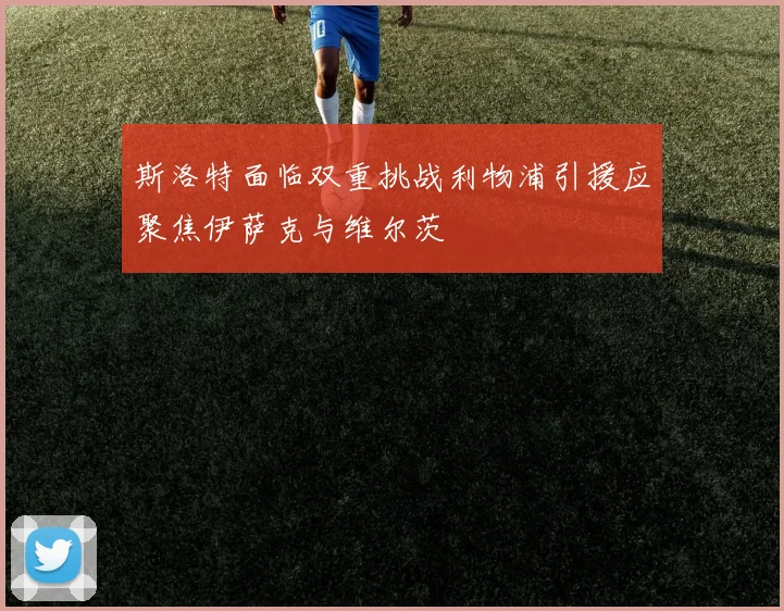 斯洛特面临双重挑战利物浦引援应聚焦伊萨克与维尔茨