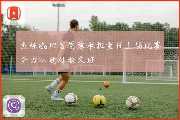 杰林威坦言愿意承担重任上场比赛全力以赴对抗文班