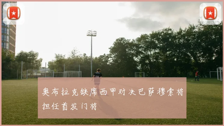 奥布拉克缺席西甲对决巴萨穆索将担任首发门将