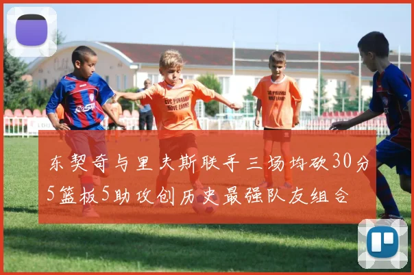 东契奇与里夫斯联手三场均砍30分5篮板5助攻创历史最强队友组合
