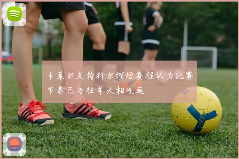 卡莱尔支持科尔缩短赛程认为比赛节奏已与往年大相径庭
