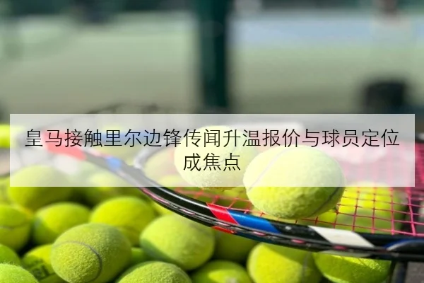 皇马接触里尔边锋传闻升温报价与球员定位成焦点
